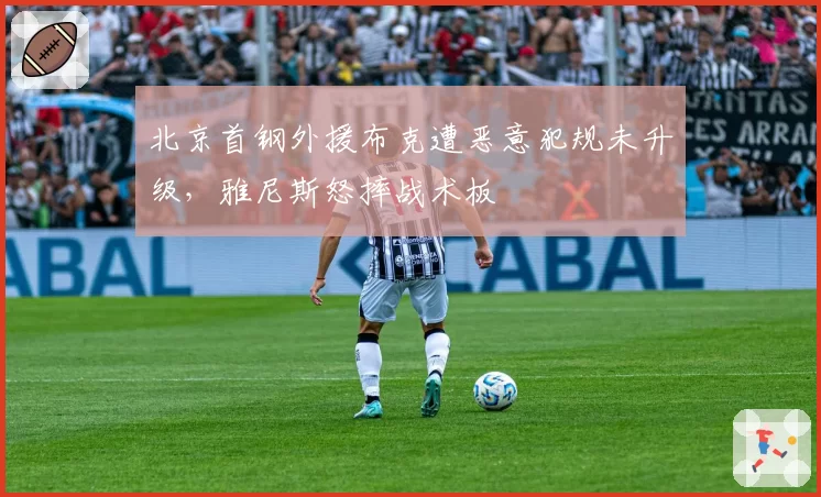 北京首钢外援布克遭恶意犯规未升级，雅尼斯怒摔战术板