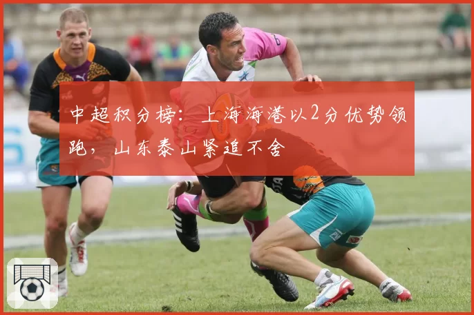 中超积分榜:上海海港以2分优势领跑,山东泰山紧追不舍