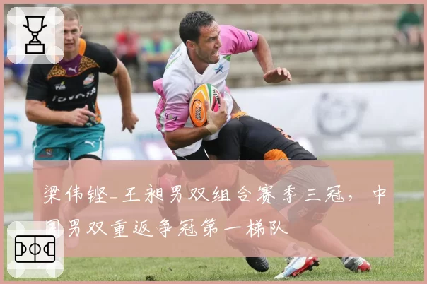 梁伟铿_王昶男双组合赛季三冠,中国男双重返争冠第一梯队