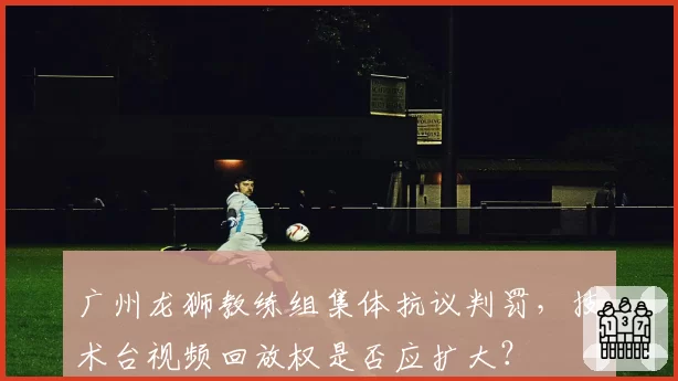 广州龙狮教练组集体抗议判罚,技术台视频回放权是否应扩大?