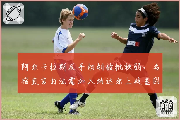 阿尔卡拉斯反手切削被批软弱，名宿直言打法需加入纳达尔上旋基因