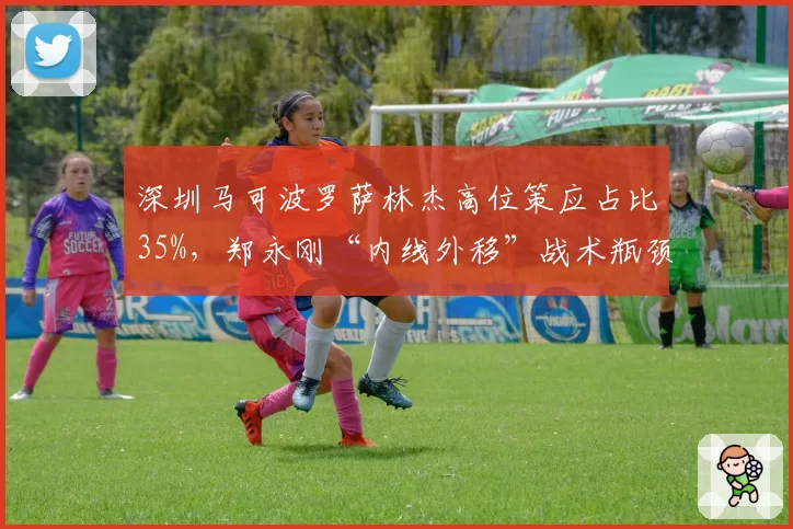 深圳马可波罗萨林杰高位策应占比35%，郑永刚“内线外移”战术瓶颈何在？