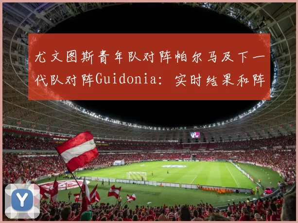 尤文图斯青年队对阵帕尔马及下一代队对阵Guidonia：实时结果和阵容