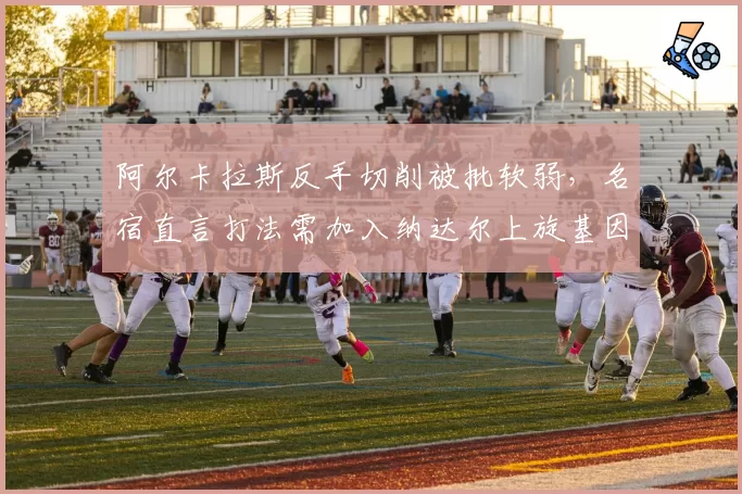 阿尔卡拉斯反手切削被批软弱，名宿直言打法需加入纳达尔上旋基因