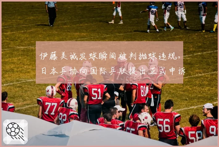 伊藤美诚发球瞬间被判抛球违规，日本乒协向国际乒联提出正式申诉