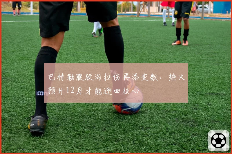 巴特勒腹股沟拉伤再添变数，热火预计12月才能迎回核心