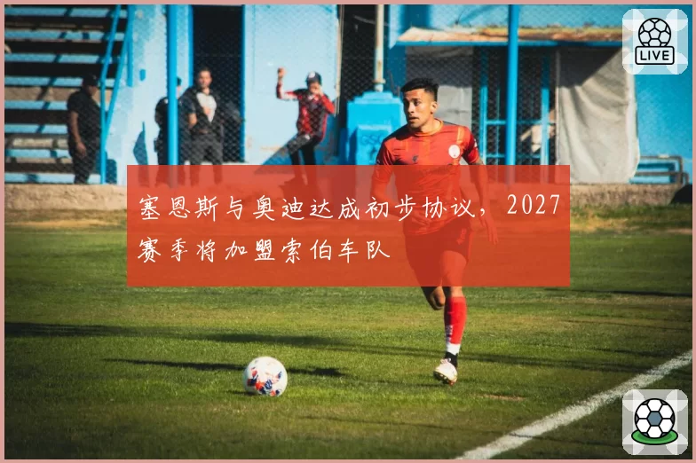 塞恩斯与奥迪达成初步协议,2027赛季将加盟索伯车队