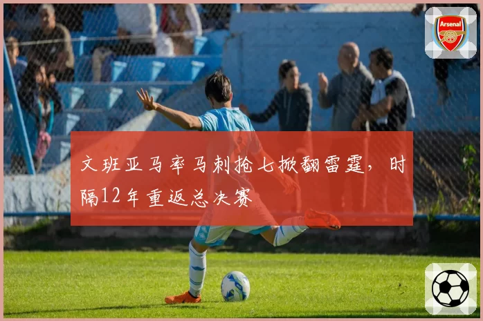 文班亚马率马刺抢七掀翻雷霆,时隔12年重返总决赛