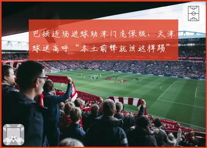 巴顿连场进球助津门虎保级，天津球迷高呼“本土前锋就该这样踢”