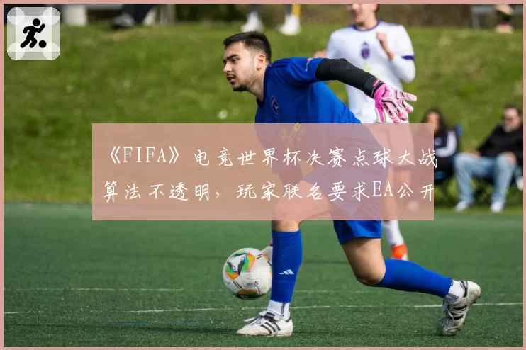 《FIFA》电竞世界杯决赛点球大战算法不透明，玩家联名要求EA公开源代码