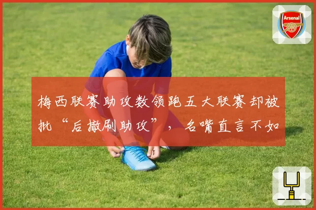 梅西联赛助攻数领跑五大联赛却被批“后撤刷助攻”，名嘴直言不如巅峰期一半
