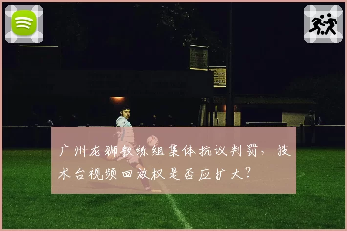 广州龙狮教练组集体抗议判罚，技术台视频回放权是否应扩大？