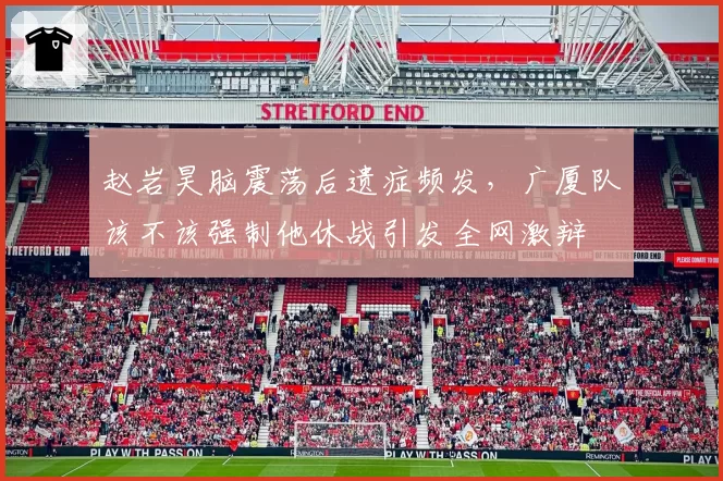 赵岩昊脑震荡后遗症频发,广厦队该不该强制他休战引发全网激辩