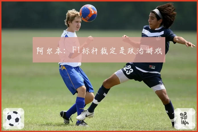 阿尔本:F1标杆裁定是政治游戏