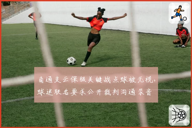 南通支云保级关键战点球被无视，球迷联名要求公开裁判沟通录音