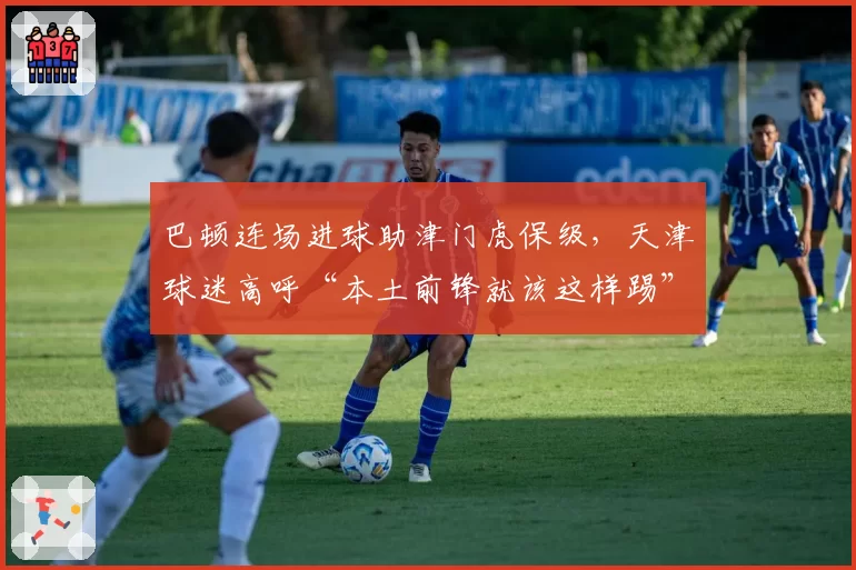 巴顿连场进球助津门虎保级，天津球迷高呼“本土前锋就该这样踢”