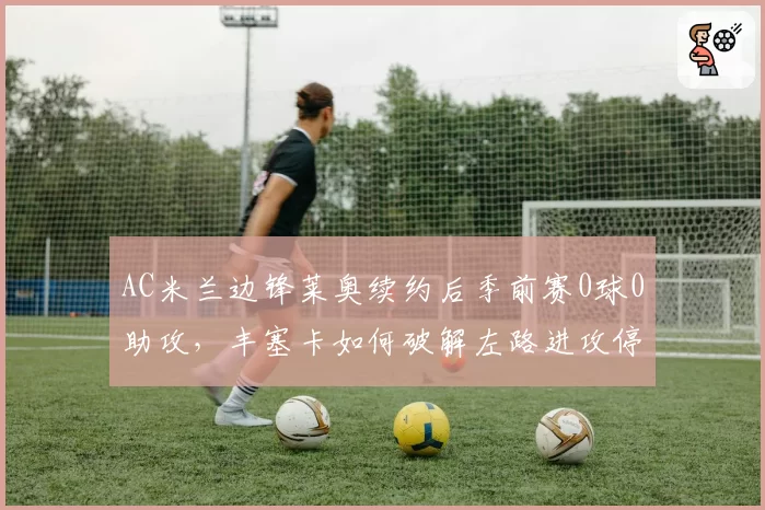 AC米兰边锋莱奥续约后季前赛0球0助攻，丰塞卡如何破解左路进攻停滞难题？