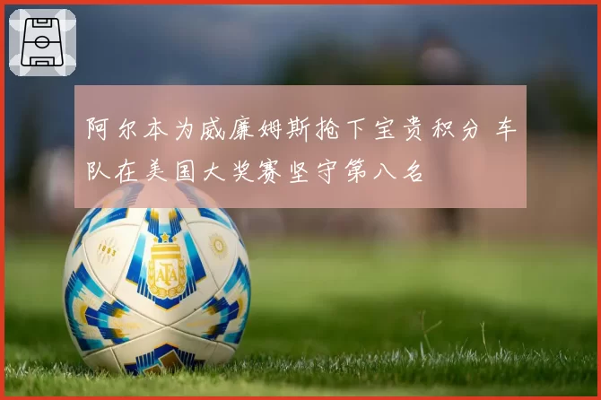 阿尔本为威廉姆斯抢下宝贵积分 车队在美国大奖赛坚守第八名