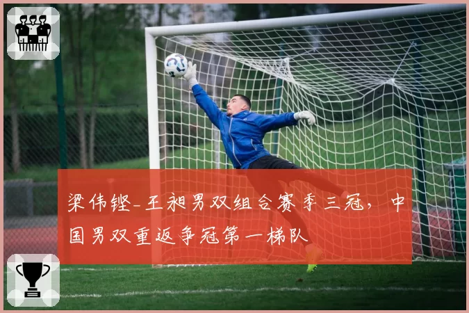 梁伟铿_王昶男双组合赛季三冠，中国男双重返争冠第一梯队