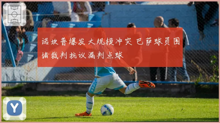 诺坎普爆发大规模冲突 巴萨球员围堵裁判抗议漏判点球