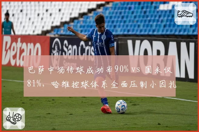 巴萨中场传球成功率90% vs 国米仅81%，哈维控球体系全面压制小因扎吉中场出球