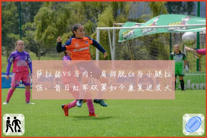 萨拉赫vs马内：肩部脱臼与小腿拉伤，昔日红军双翼如今康复进度大不同