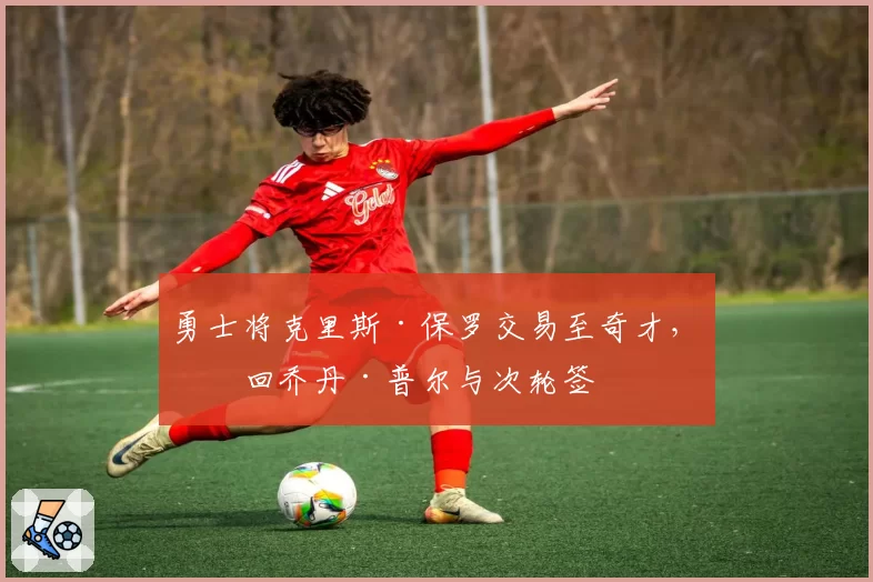 勇士将克里斯·保罗交易至奇才，换回乔丹·普尔与次轮签