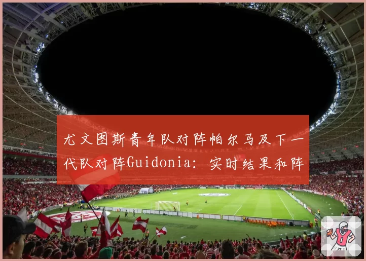 尤文图斯青年队对阵帕尔马及下一代队对阵Guidonia：实时结果和阵容