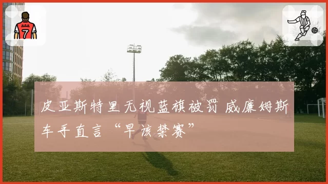 皮亚斯特里无视蓝旗被罚 威廉姆斯车手直言“早该禁赛”