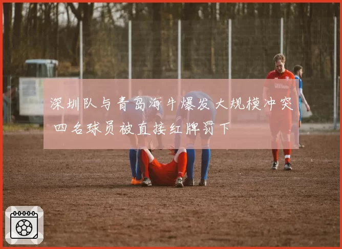 深圳队与青岛海牛爆发大规模冲突 四名球员被直接红牌罚下