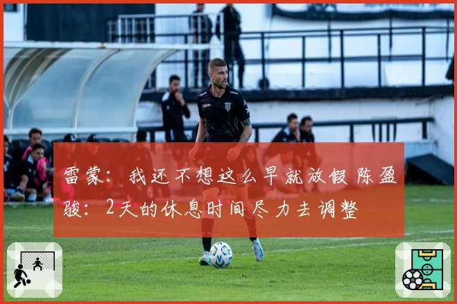 雷蒙：我还不想这么早就放假 陈盈骏：2天的休息时间尽力去调整