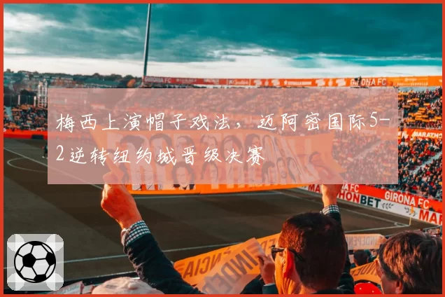 梅西上演帽子戏法，迈阿密国际5-2逆转纽约城晋级决赛