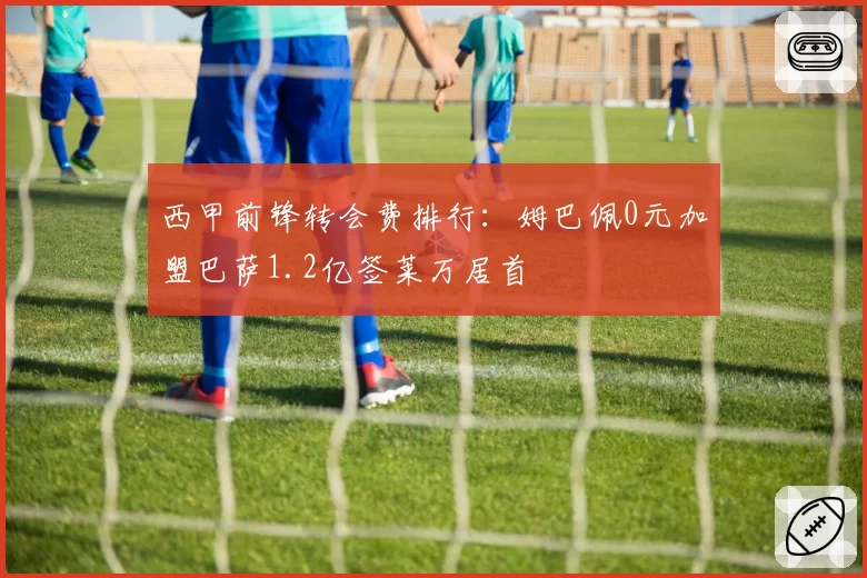 西甲前锋转会费排行:姆巴佩0元加盟巴萨1.2亿签莱万居首