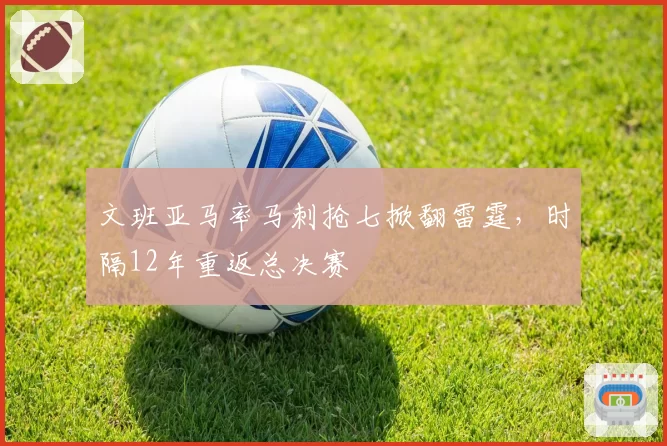 文班亚马率马刺抢七掀翻雷霆，时隔12年重返总决赛
