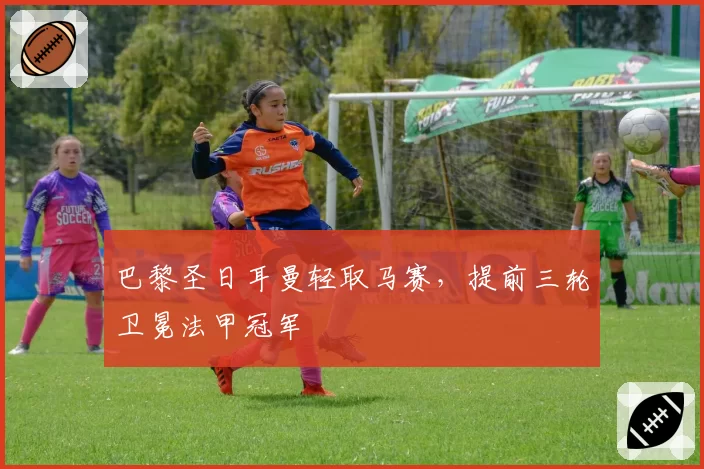 巴黎圣日耳曼轻取马赛，提前三轮卫冕法甲冠军