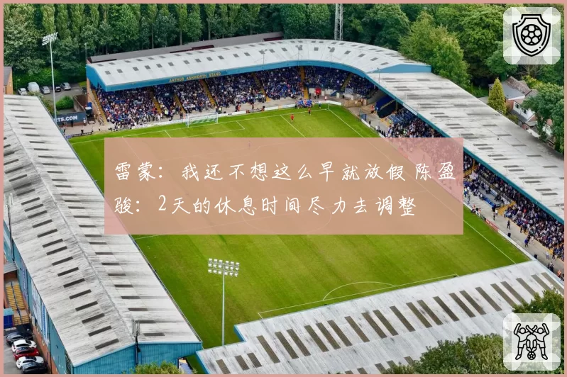 雷蒙：我还不想这么早就放假 陈盈骏：2天的休息时间尽力去调整