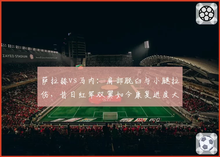 萨拉赫vs马内：肩部脱臼与小腿拉伤，昔日红军双翼如今康复进度大不同