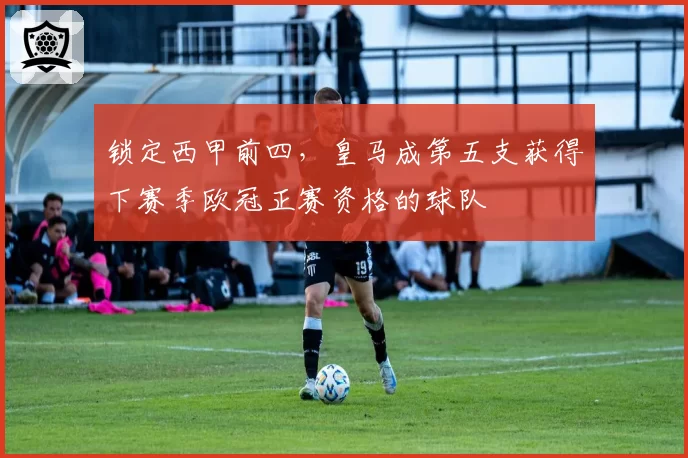 锁定西甲前四,皇马成第五支获得下赛季欧冠正赛资格的球队