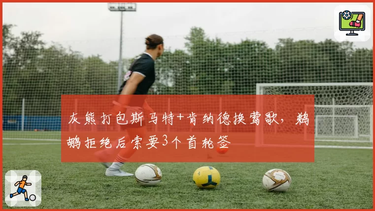 灰熊打包斯马特+肯纳德换莺歌,鹈鹕拒绝后索要3个首轮签