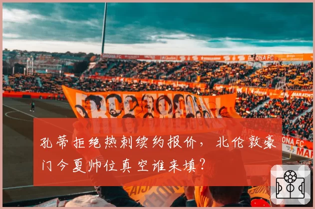 孔蒂拒绝热刺续约报价，北伦敦豪门今夏帅位真空谁来填？