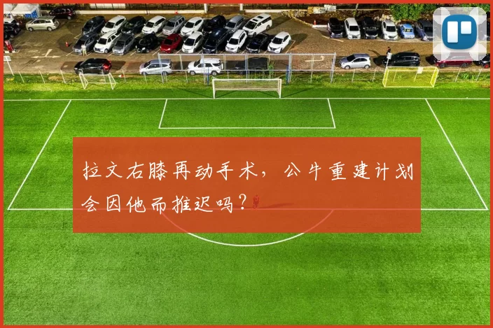 拉文右膝再动手术，公牛重建计划会因他而推迟吗？